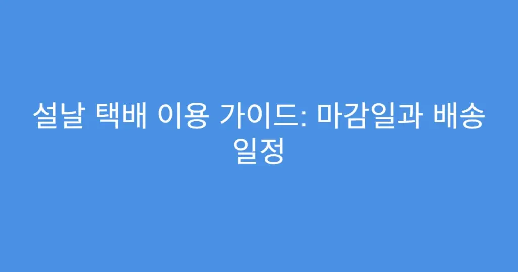 설날 택배 이용 가이드: 마감일과 배송 일정