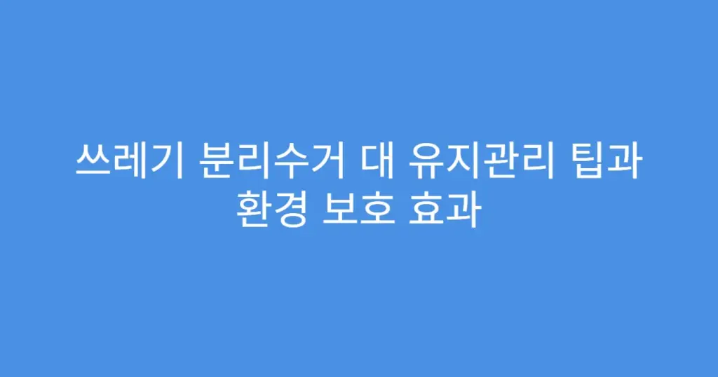쓰레기 분리수거 대 유지관리 팁과 환경 보호 효과