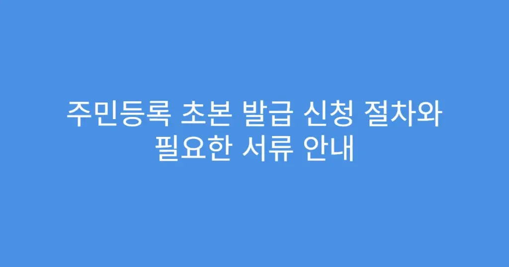 주민등록 초본 발급 신청 절차와 필요한 서류 안내